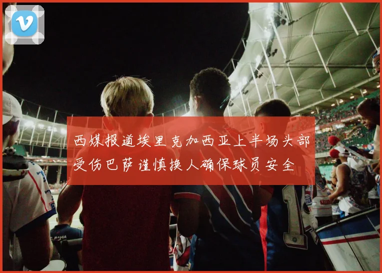 西媒报道埃里克加西亚上半场头部受伤巴萨谨慎换人确保球员安全