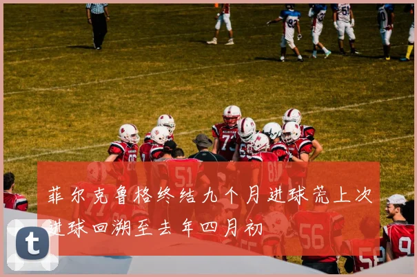 菲尔克鲁格终结九个月进球荒上次进球回溯至去年四月初