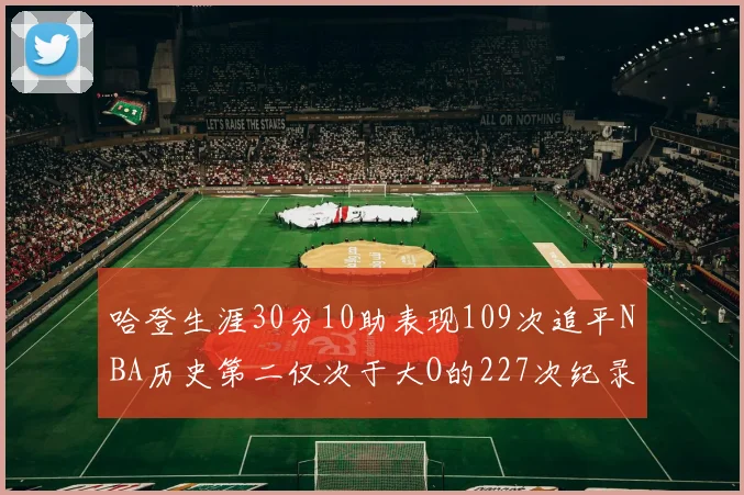 哈登生涯30分10助表现109次追平NBA历史第二仅次于大O的227次纪录