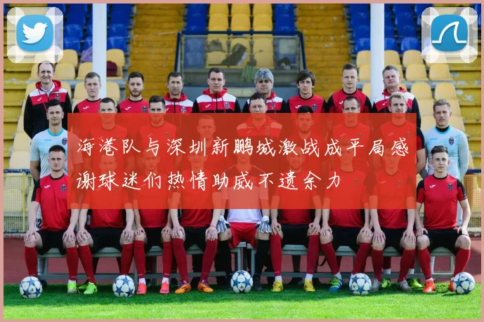 海港队与深圳新鹏城激战成平局感谢球迷们热情助威不遗余力