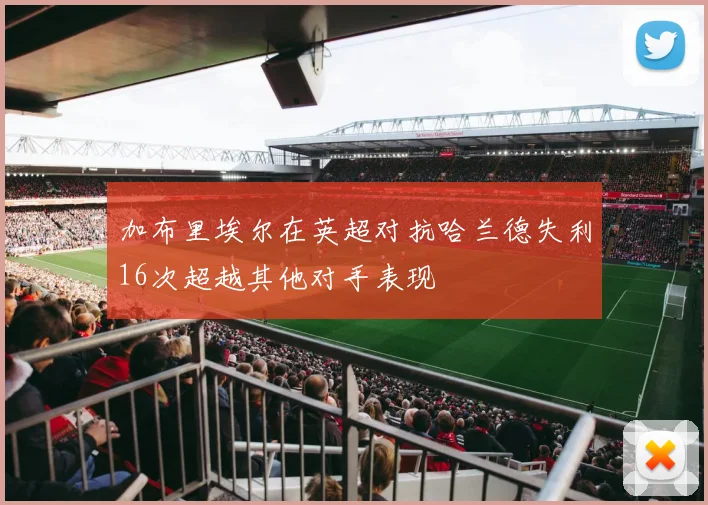 加布里埃尔在英超对抗哈兰德失利16次超越其他对手表现
