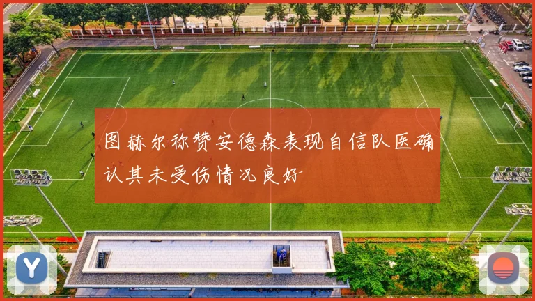 图赫尔称赞安德森表现自信队医确认其未受伤情况良好