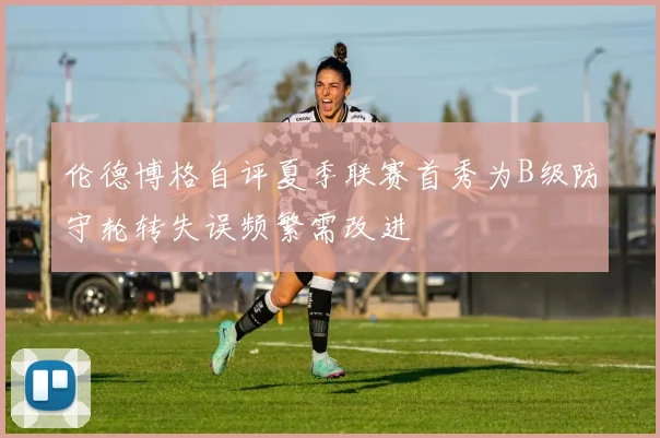 伦德博格自评夏季联赛首秀为B级防守轮转失误频繁需改进