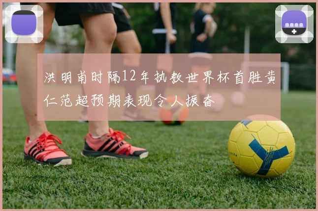 洪明甫时隔12年执教世界杯首胜黄仁范超预期表现令人振奋