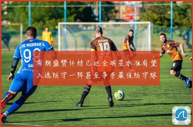 布朗盛赞怀特已达全明星水准有望入选防守一阵甚至争夺最佳防守球员