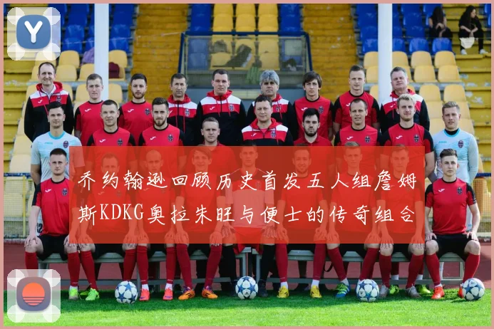 乔约翰逊回顾历史首发五人组詹姆斯KDKG奥拉朱旺与便士的传奇组合