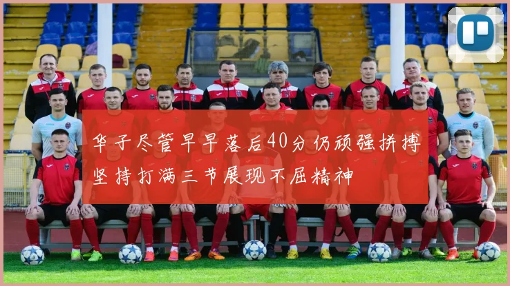 华子尽管早早落后40分仍顽强拼搏坚持打满三节展现不屈精神