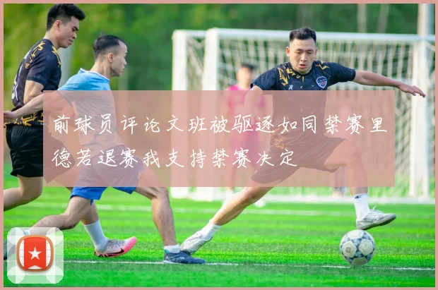 前球员评论文班被驱逐如同禁赛里德若退赛我支持禁赛决定