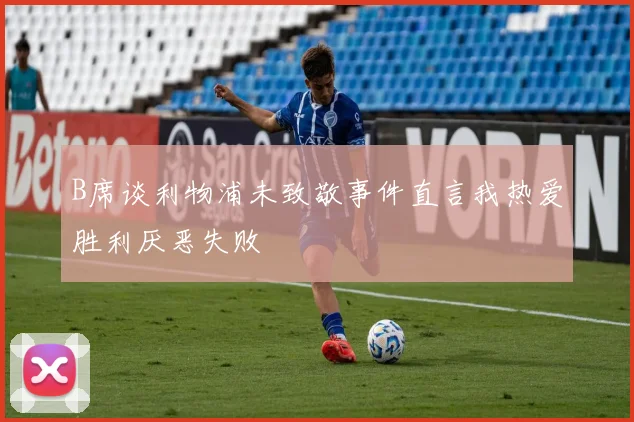 B席谈利物浦未致敬事件直言我热爱胜利厌恶失败