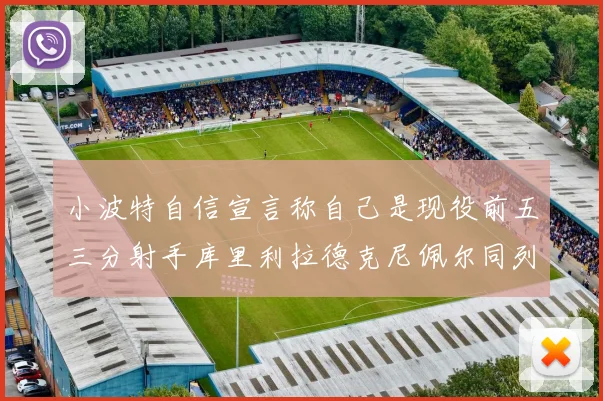 小波特自信宣言称自己是现役前五三分射手库里利拉德克尼佩尔同列其中