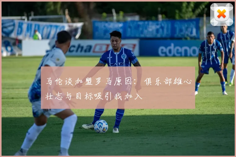 马伦谈加盟罗马原因：俱乐部雄心壮志与目标吸引我加入