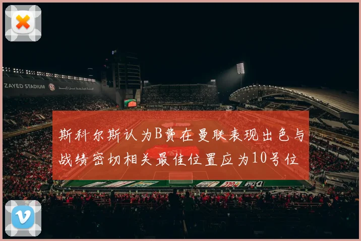 斯科尔斯认为B费在曼联表现出色与战绩密切相关最佳位置应为10号位