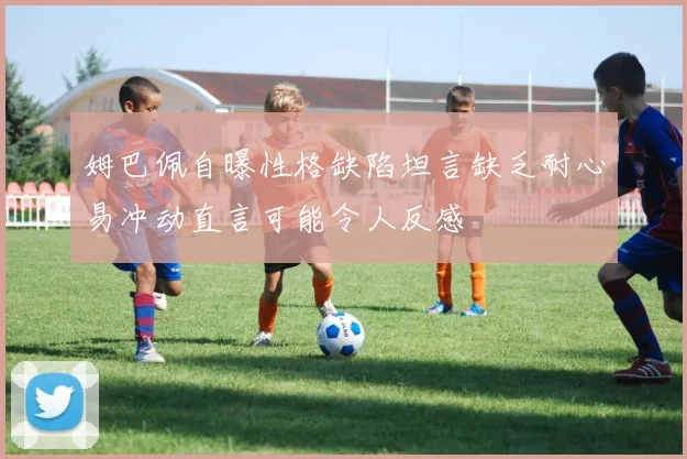 姆巴佩自曝性格缺陷坦言缺乏耐心易冲动直言可能令人反感