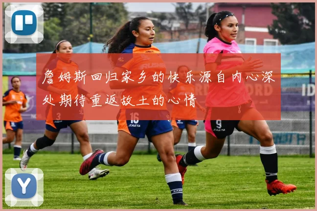 詹姆斯回归家乡的快乐源自内心深处期待重返故土的心情