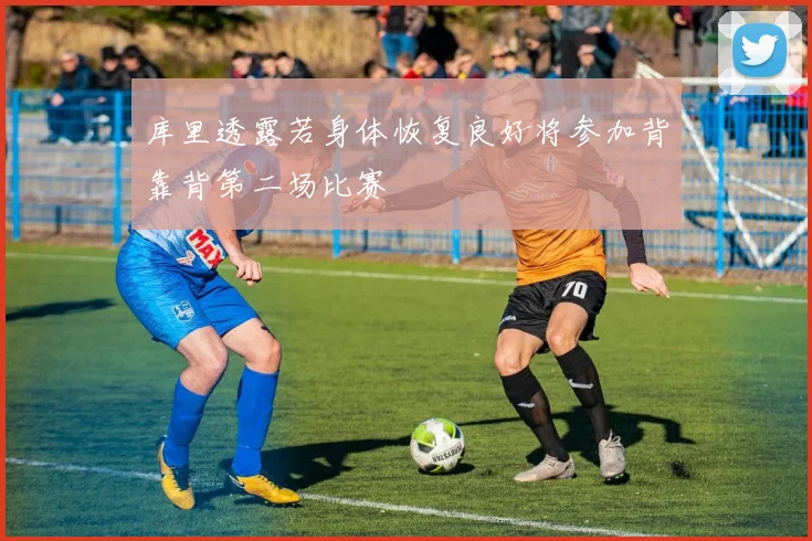 库里透露若身体恢复良好将参加背靠背第二场比赛