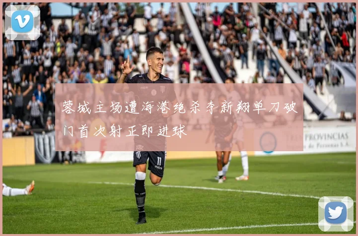 蓉城主场遭海港绝杀李新翔单刀破门首次射正即进球