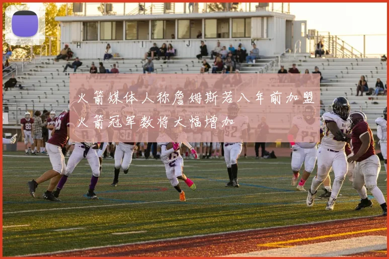 火箭媒体人称詹姆斯若八年前加盟火箭冠军数将大幅增加
